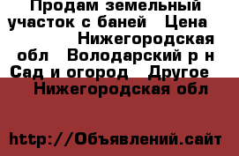 Продам земельный участок с баней › Цена ­ 500 000 - Нижегородская обл., Володарский р-н Сад и огород » Другое   . Нижегородская обл.
